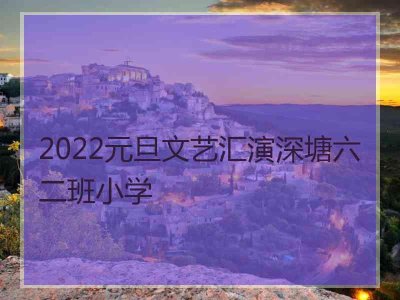 2022元旦文艺汇演深塘六二班小学