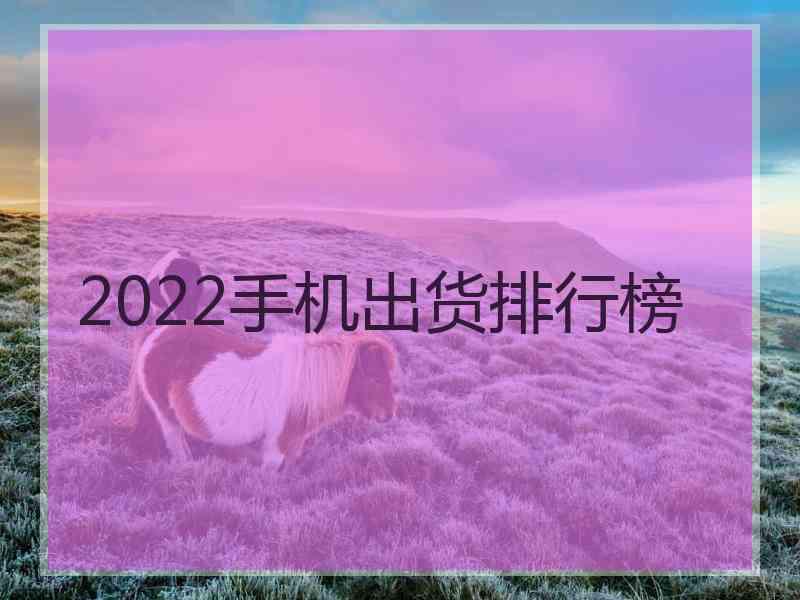 2022手机出货排行榜