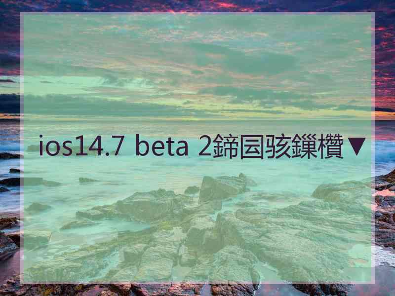 ios14.7 beta 2鍗囩骇鏁欑▼