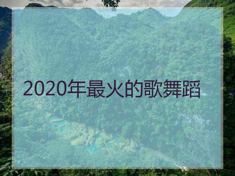 2020年最火的歌舞蹈