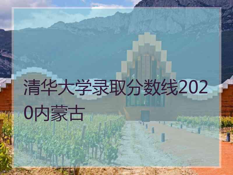 清华大学录取分数线2020内蒙古