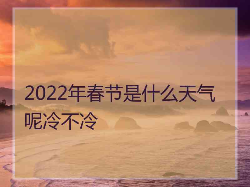 2022年春节是什么天气呢冷不冷