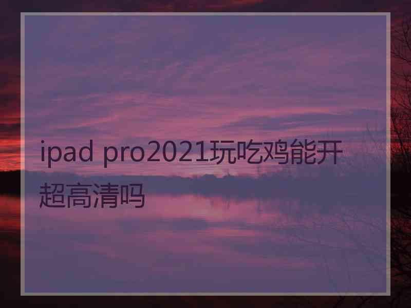 ipad pro2021玩吃鸡能开超高清吗