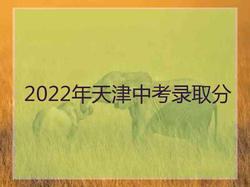 2022年天津中考录取分