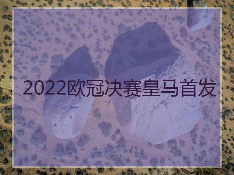 2022欧冠决赛皇马首发