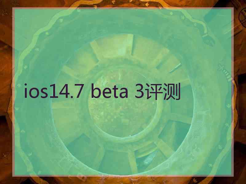 ios14.7 beta 3评测