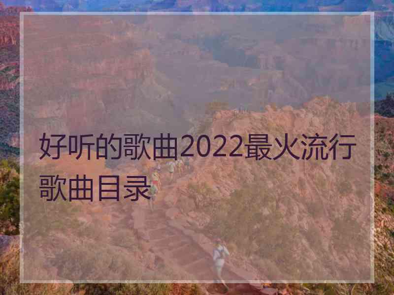 好听的歌曲2022最火流行歌曲目录