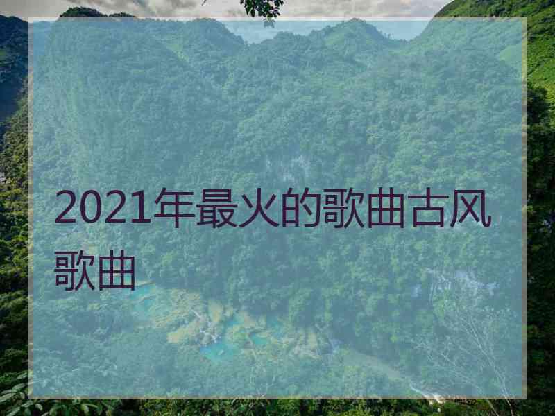 2021年最火的歌曲古风歌曲