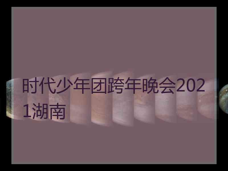 时代少年团跨年晚会2021湖南