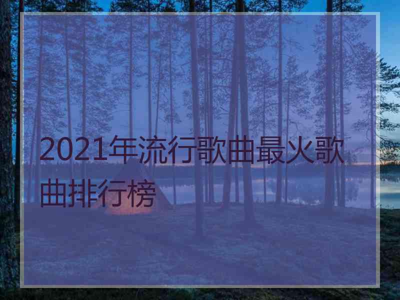 2021年流行歌曲最火歌曲排行榜