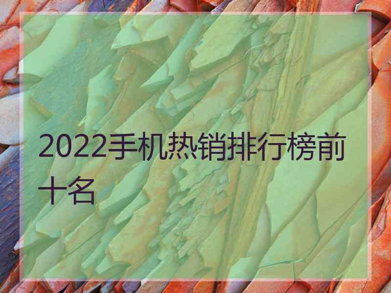 2022手机热销排行榜前十名