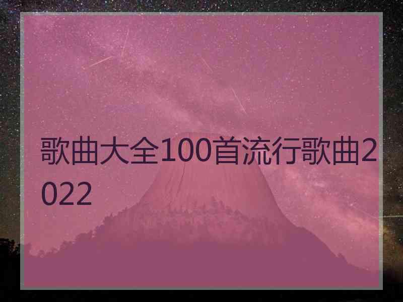 歌曲大全100首流行歌曲2022