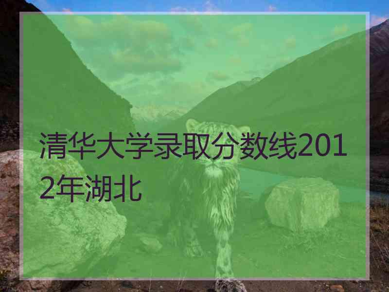 清华大学录取分数线2012年湖北