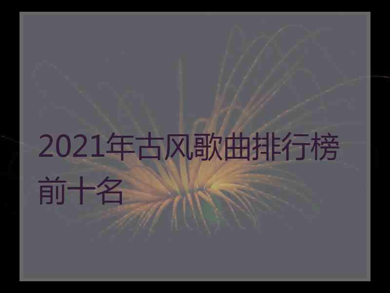 2021年古风歌曲排行榜前十名