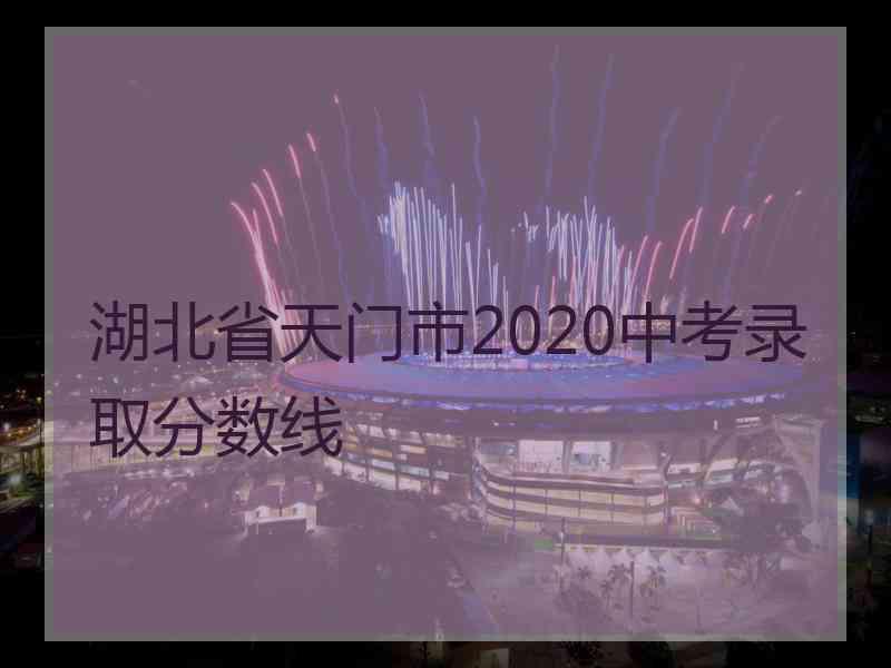 湖北省天门市2020中考录取分数线