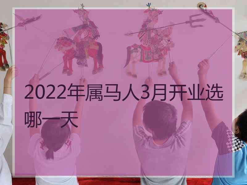 2022年属马人3月开业选哪一天