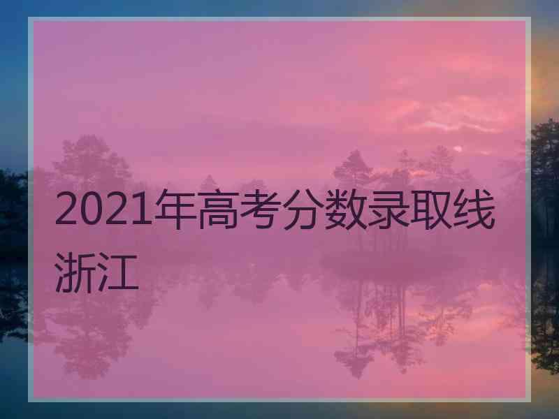 2021年高考分数录取线浙江