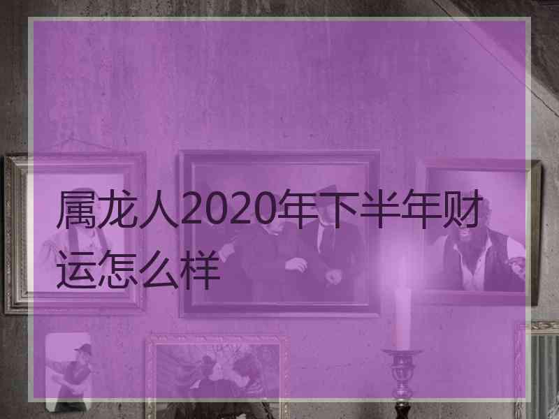 属龙人2020年下半年财运怎么样