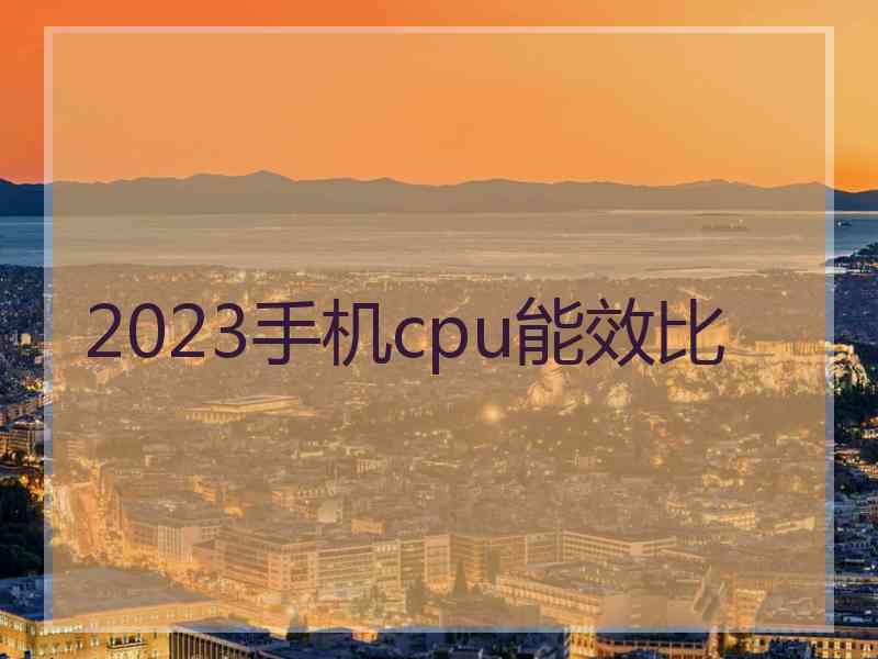 2023手机cpu能效比