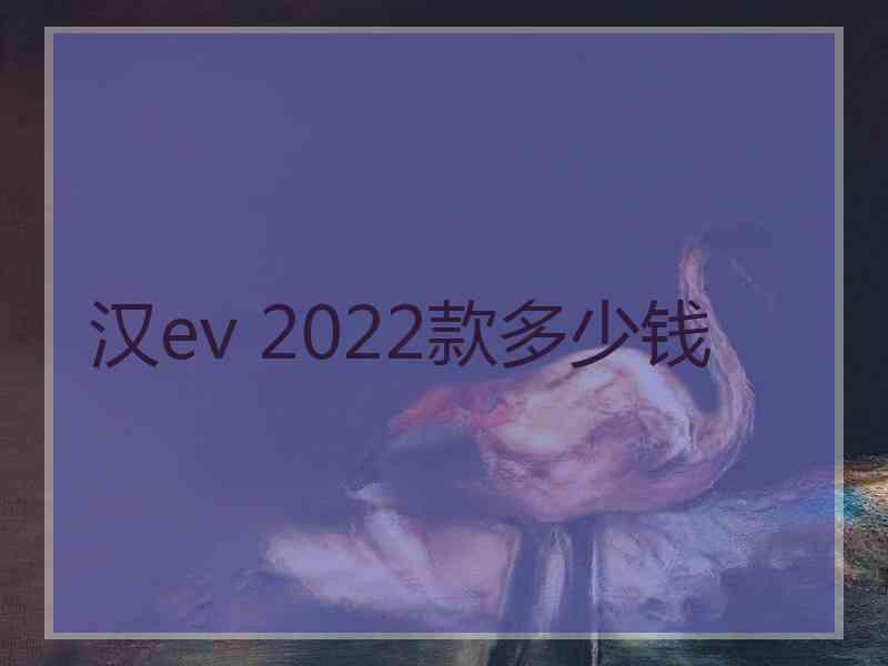 汉ev 2022款多少钱