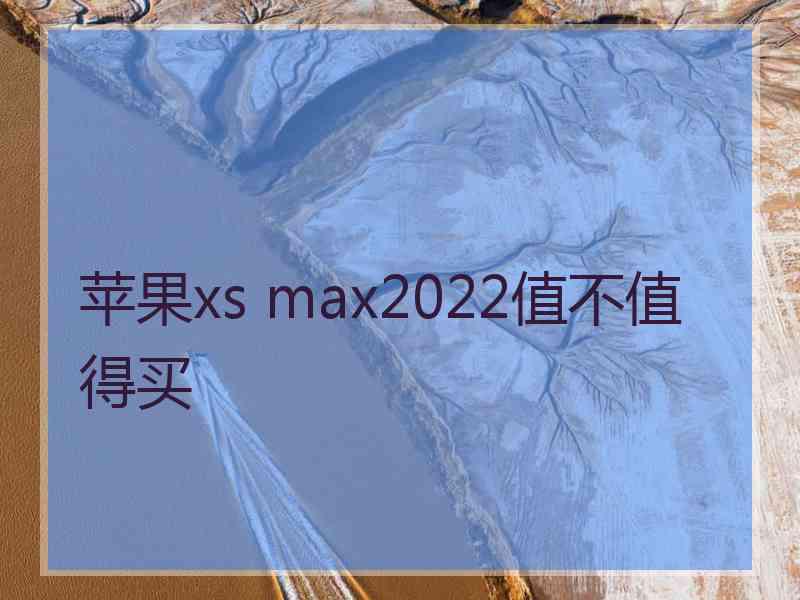 苹果xs max2022值不值得买