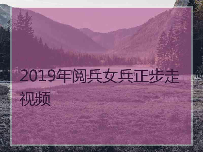 2019年阅兵女兵正步走视频