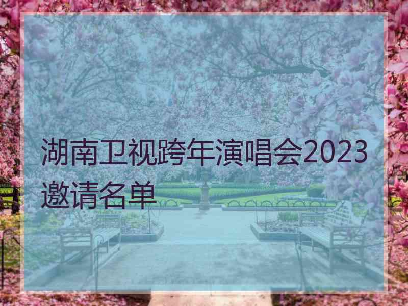 湖南卫视跨年演唱会2023邀请名单