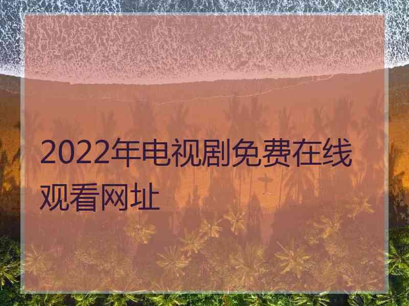 2022年电视剧免费在线观看网址