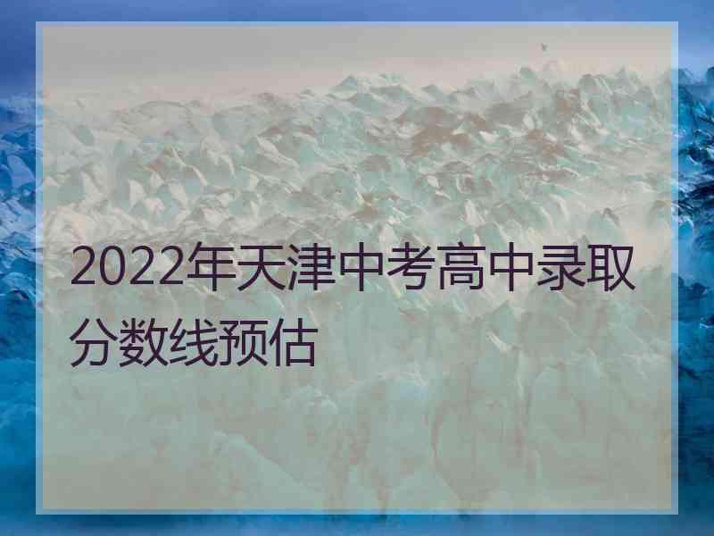 2022年天津中考高中录取分数线预估