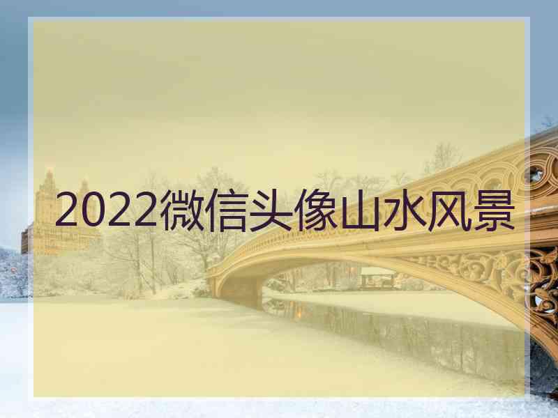 2022微信头像山水风景