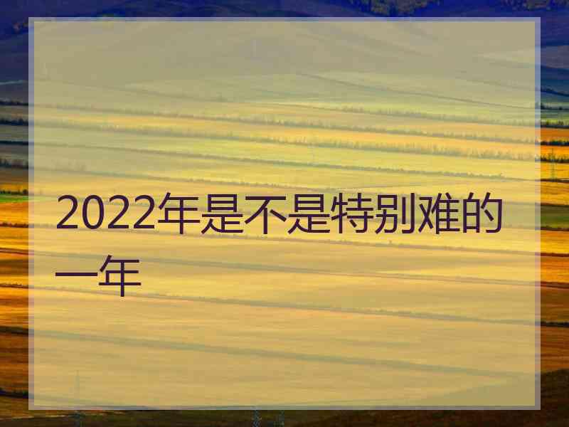 2022年是不是特别难的一年