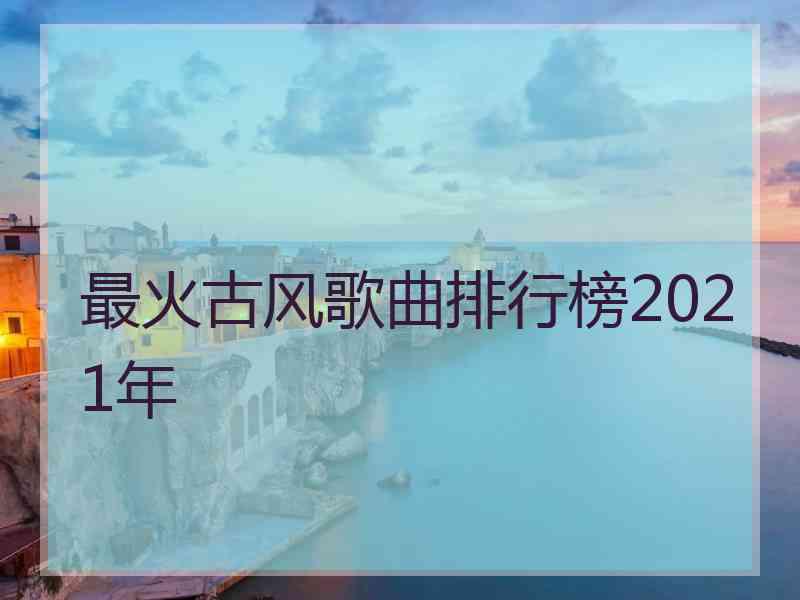 最火古风歌曲排行榜2021年