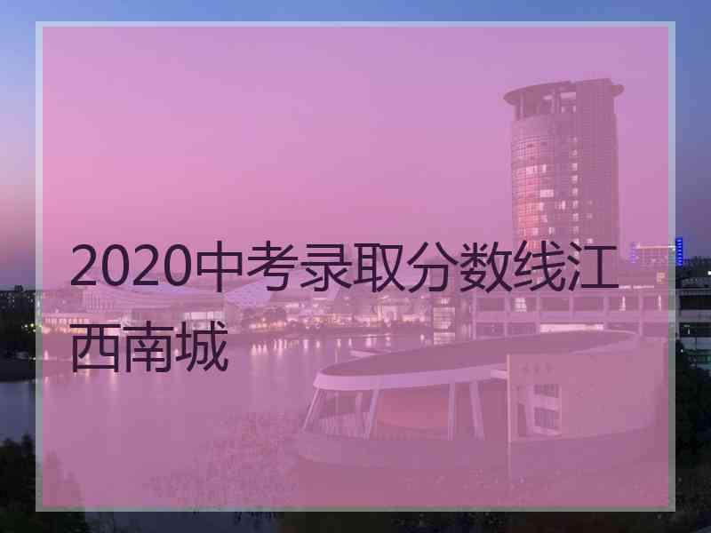 2020中考录取分数线江西南城