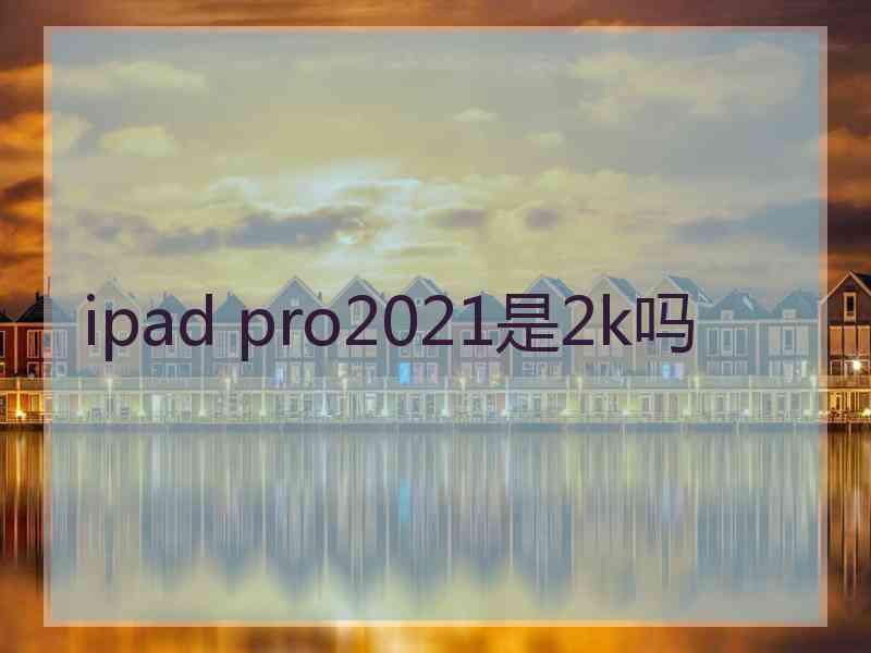 ipad pro2021是2k吗