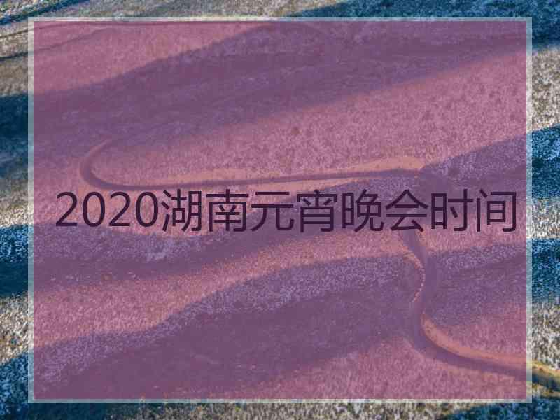 2020湖南元宵晚会时间