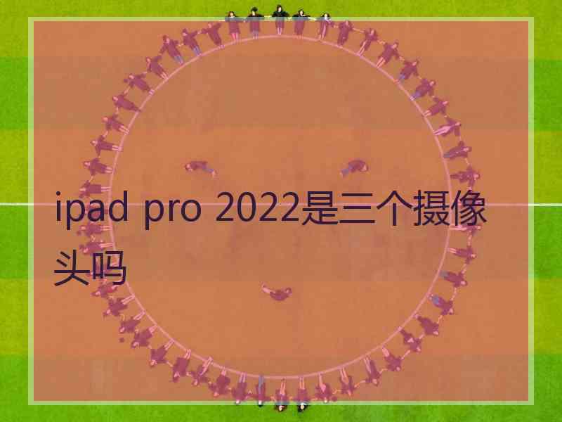 ipad pro 2022是三个摄像头吗