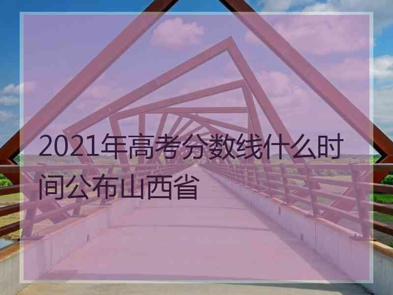 2021年高考分数线什么时间公布山西省