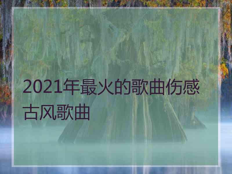 2021年最火的歌曲伤感古风歌曲