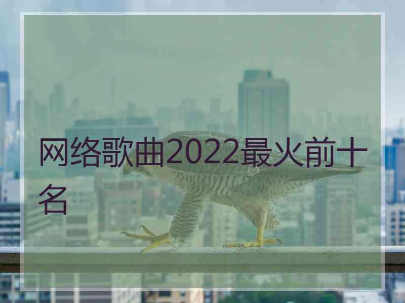 网络歌曲2022最火前十名