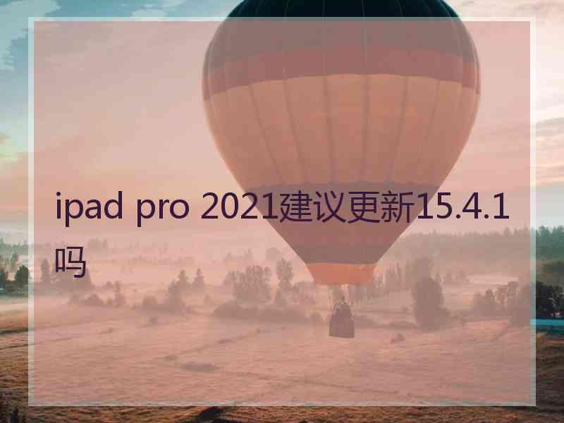 ipad pro 2021建议更新15.4.1吗