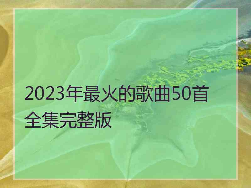 2023年最火的歌曲50首全集完整版