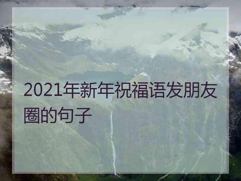 2021年新年祝福语发朋友圈的句子