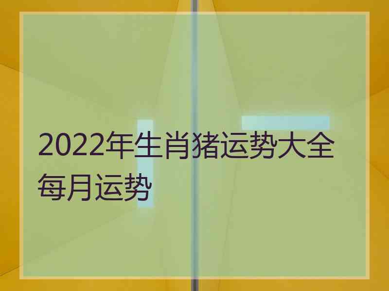 2022年生肖猪运势大全每月运势