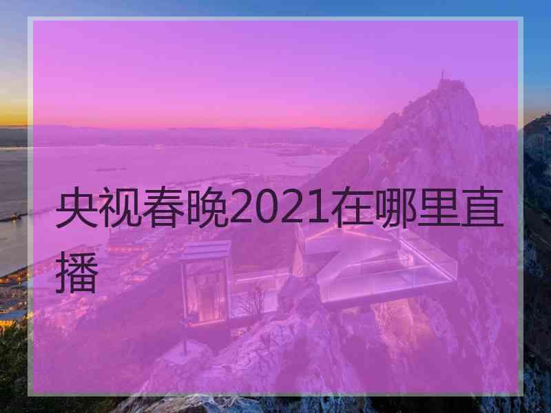 央视春晚2021在哪里直播