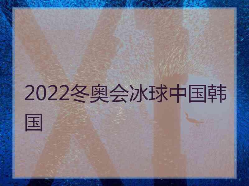 2022冬奥会冰球中国韩国