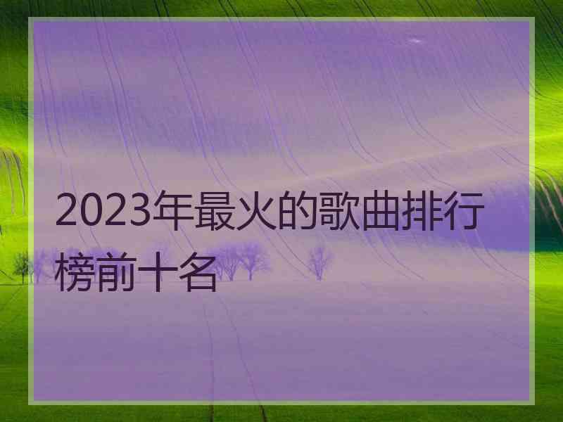 2023年最火的歌曲排行榜前十名