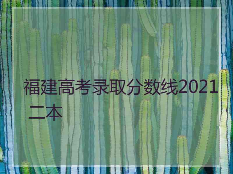 福建高考录取分数线2021 二本