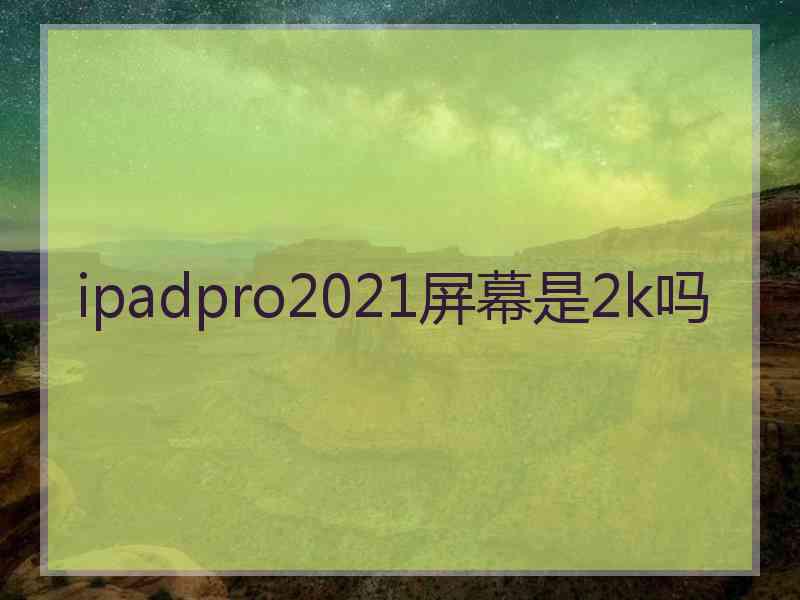 ipadpro2021屏幕是2k吗