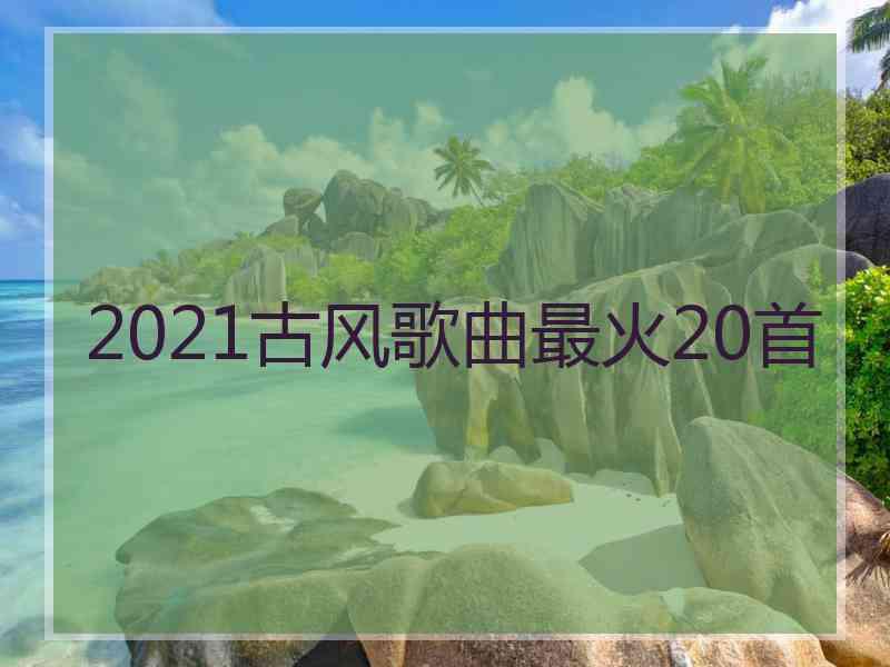 2021古风歌曲最火20首