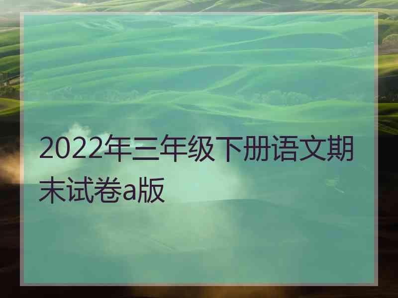 2022年三年级下册语文期末试卷a版